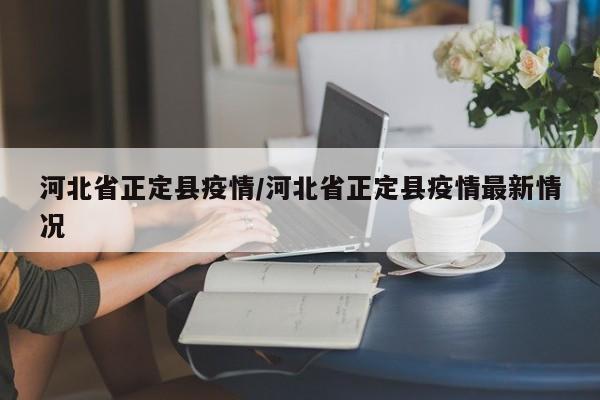 河北省正定县疫情/河北省正定县疫情最新情况