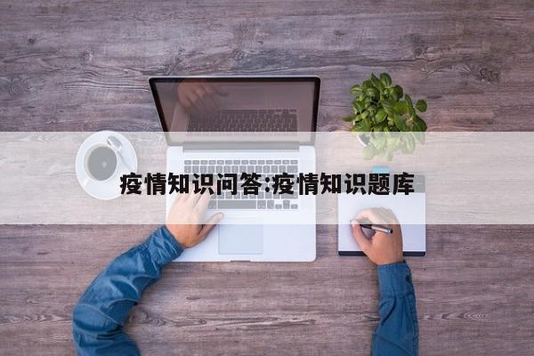 疫情知识问答:疫情知识题库
