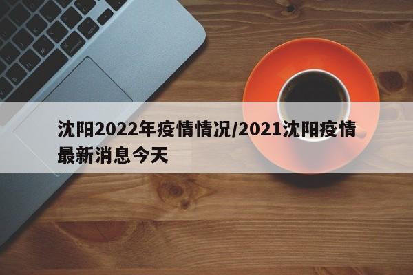 沈阳2022年疫情情况/2021沈阳疫情最新消息今天