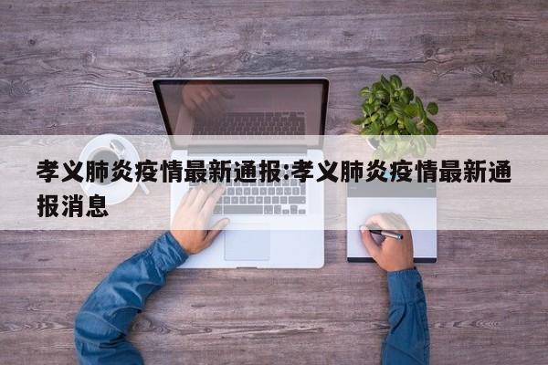 孝义肺炎疫情最新通报:孝义肺炎疫情最新通报消息