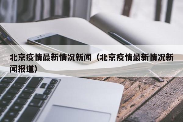 北京疫情最新情况新闻（北京疫情最新情况新闻报道）