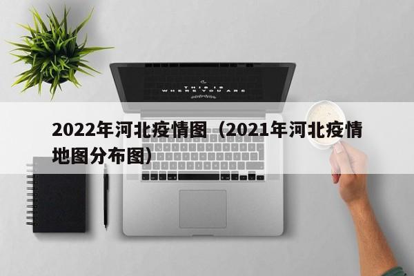 2022年河北疫情图（2021年河北疫情地图分布图）