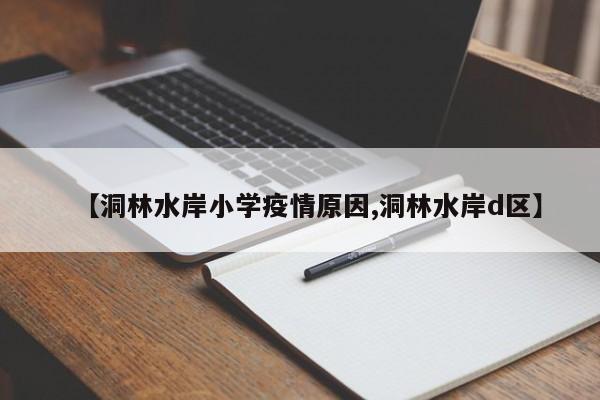 【洞林水岸小学疫情原因,洞林水岸d区】