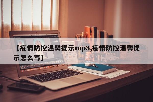 【疫情防控温馨提示mp3,疫情防控温馨提示怎么写】