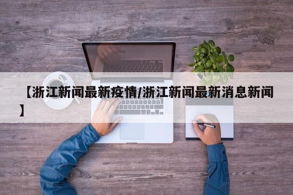 【浙江新闻最新疫情/浙江新闻最新消息新闻】