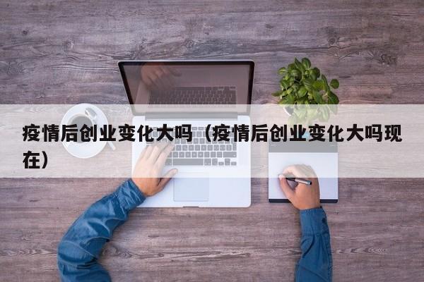 疫情后创业变化大吗（疫情后创业变化大吗现在）