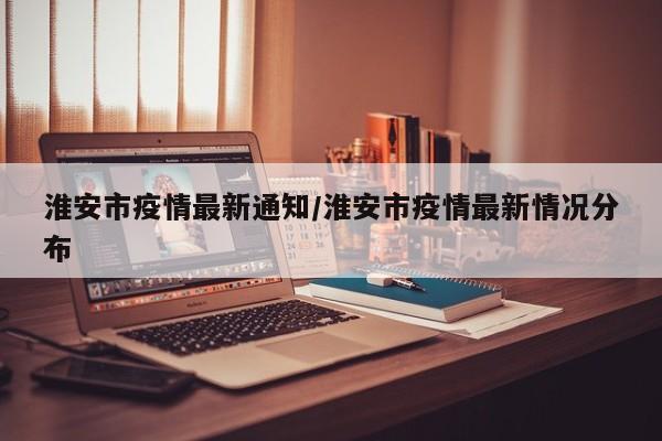 淮安市疫情最新通知/淮安市疫情最新情况分布