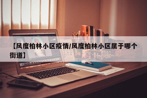 【风度柏林小区疫情/风度柏林小区属于哪个街道】