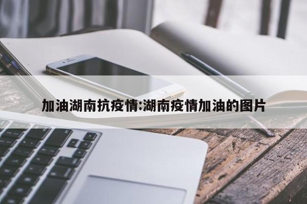 加油湖南抗疫情:湖南疫情加油的图片
