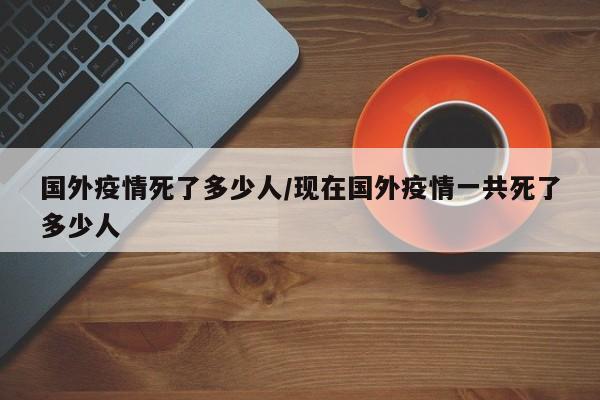 国外疫情死了多少人/现在国外疫情一共死了多少人