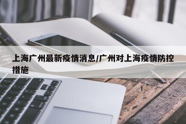 上海广州最新疫情消息/广州对上海疫情防控措施