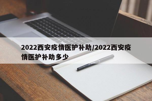 2022西安疫情医护补助/2022西安疫情医护补助多少
