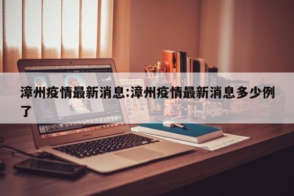 漳州疫情最新消息:漳州疫情最新消息多少例了