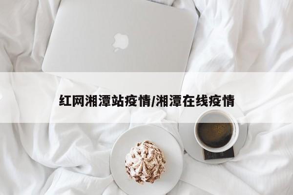 红网湘潭站疫情/湘潭在线疫情