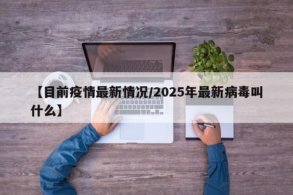 【目前疫情最新情况/2025年最新病毒叫什么】