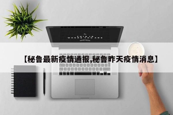 【秘鲁最新疫情通报,秘鲁昨天疫情消息】