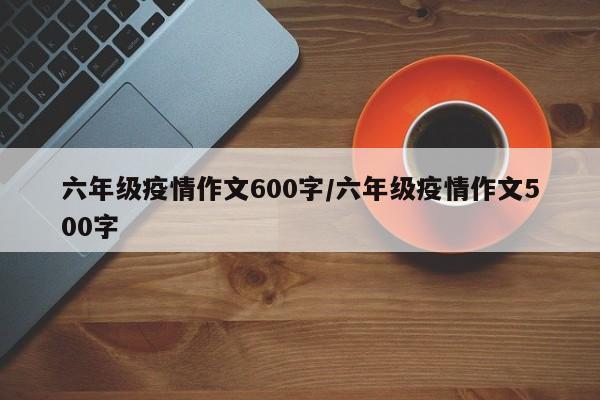 六年级疫情作文600字/六年级疫情作文500字