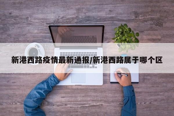 新港西路疫情最新通报/新港西路属于哪个区