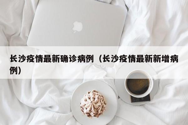 长沙疫情最新确诊病例（长沙疫情最新新增病例）