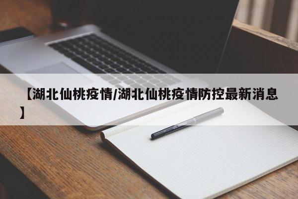 【湖北仙桃疫情/湖北仙桃疫情防控最新消息】