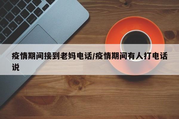 疫情期间接到老妈电话/疫情期间有人打电话说