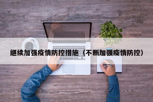 继续加强疫情防控措施（不断加强疫情防控）