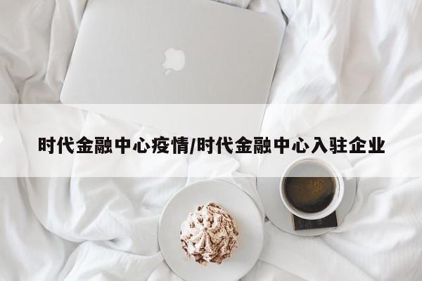时代金融中心疫情/时代金融中心入驻企业