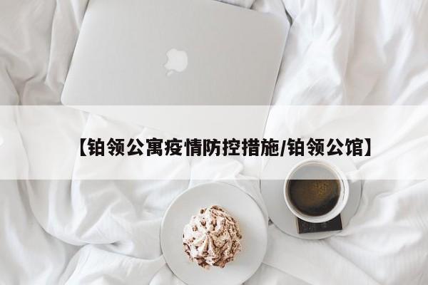 【铂领公寓疫情防控措施/铂领公馆】