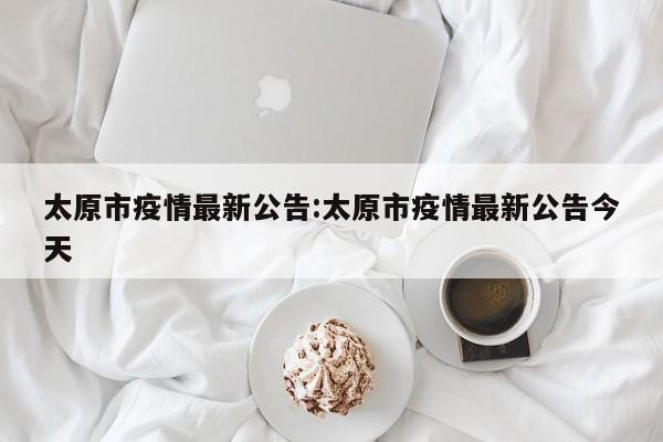 太原市疫情最新公告:太原市疫情最新公告今天