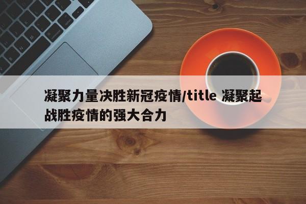 凝聚力量决胜新冠疫情/title 凝聚起战胜疫情的强大合力