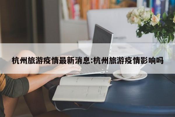 杭州旅游疫情最新消息:杭州旅游疫情影响吗