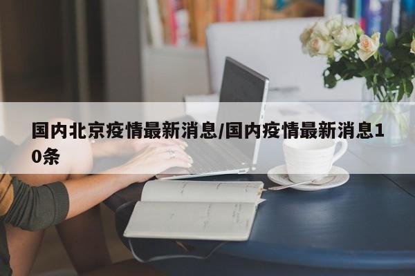 国内北京疫情最新消息/国内疫情最新消息10条