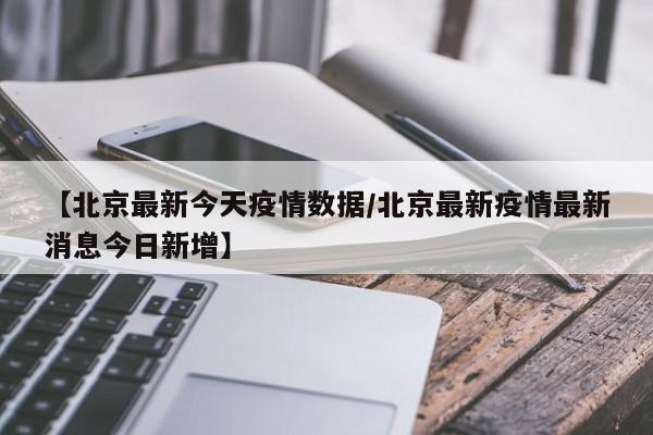 【北京最新今天疫情数据/北京最新疫情最新消息今日新增】