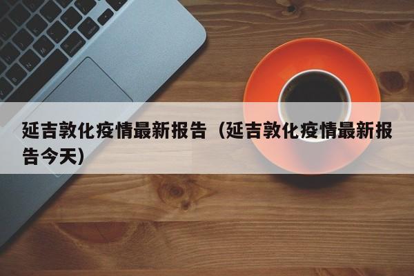 延吉敦化疫情最新报告（延吉敦化疫情最新报告今天）