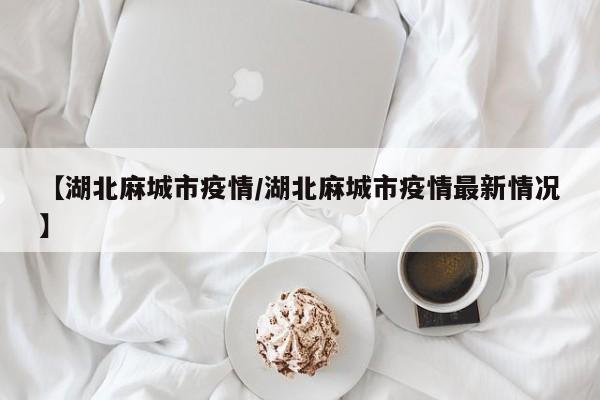 【湖北麻城市疫情/湖北麻城市疫情最新情况】
