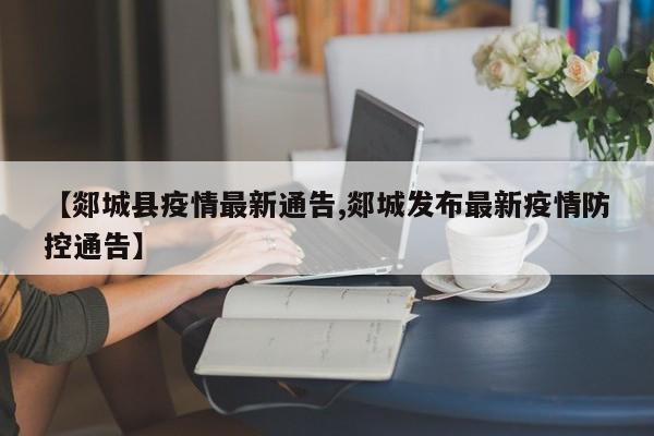 【郯城县疫情最新通告,郯城发布最新疫情防控通告】
