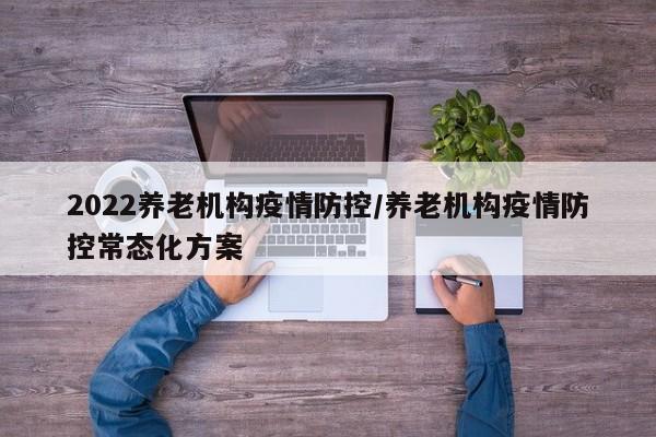 2022养老机构疫情防控/养老机构疫情防控常态化方案