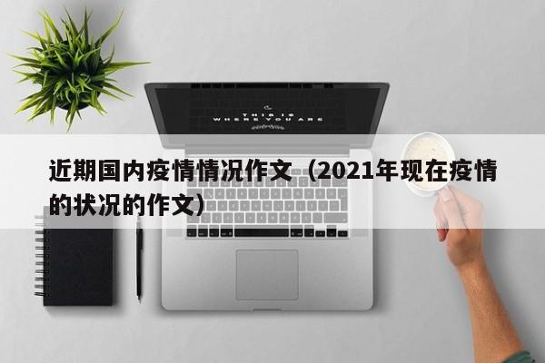 近期国内疫情情况作文（2021年现在疫情的状况的作文）