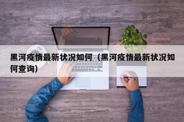 黑河疫情最新状况如何（黑河疫情最新状况如何查询）