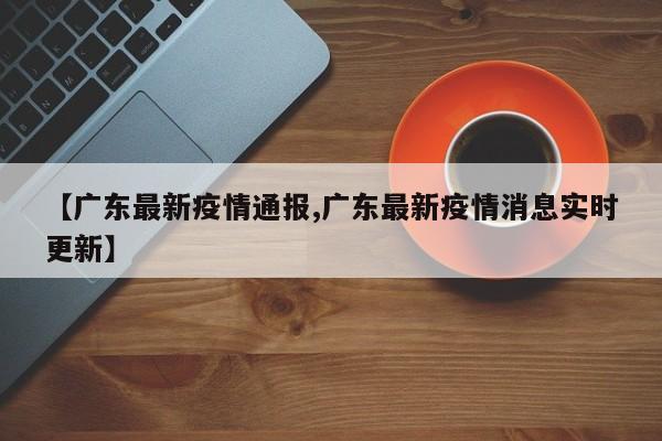 【广东最新疫情通报,广东最新疫情消息实时更新】