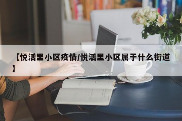 【悦活里小区疫情/悦活里小区属于什么街道】