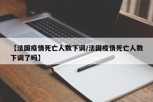 【法国疫情死亡人数下调/法国疫情死亡人数下调了吗】