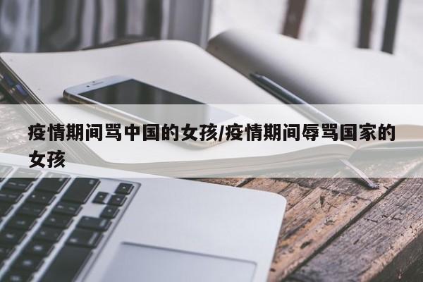 疫情期间骂中国的女孩/疫情期间辱骂国家的女孩