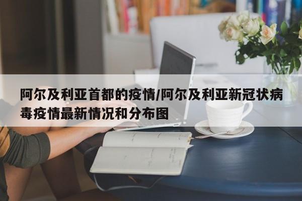 阿尔及利亚首都的疫情/阿尔及利亚新冠状病毒疫情最新情况和分布图