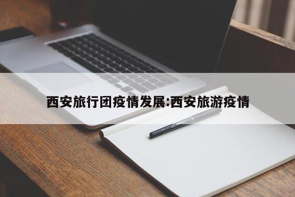 西安旅行团疫情发展:西安旅游疫情