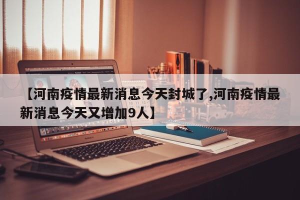 【河南疫情最新消息今天封城了,河南疫情最新消息今天又增加9人】