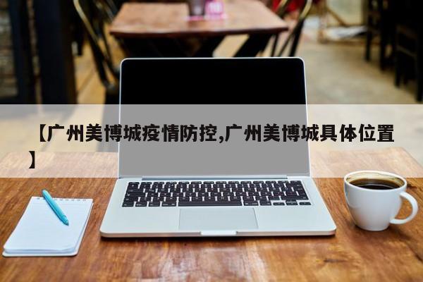 【广州美博城疫情防控,广州美博城具体位置】