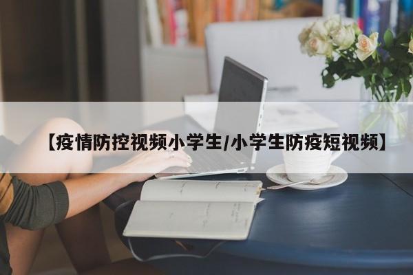 【疫情防控视频小学生/小学生防疫短视频】