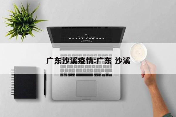 广东沙溪疫情:广东 沙溪