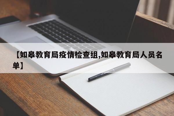 【如皋教育局疫情检查组,如皋教育局人员名单】
